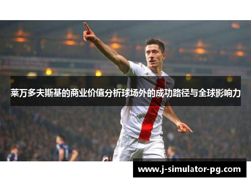 莱万多夫斯基的商业价值分析球场外的成功路径与全球影响力