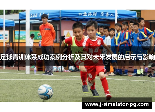 足球青训体系成功案例分析及其对未来发展的启示与影响 足球青训体系成功案例分析及其对未来发展的启示与影响