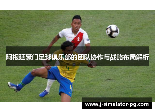 阿根廷豪门足球俱乐部的团队协作与战略布局解析 阿根廷豪门足球俱乐部的团队协作与战略布局解析