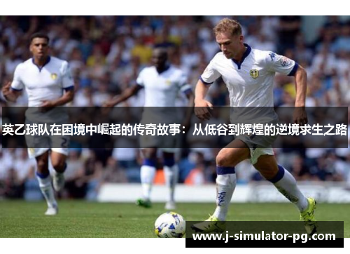 英乙球队在困境中崛起的传奇故事：从低谷到辉煌的逆境求生之路