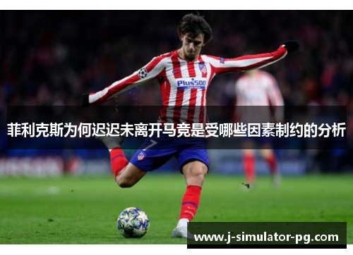 菲利克斯为何迟迟未离开马竞是受哪些因素制约的分析