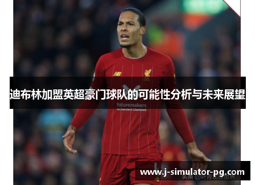 迪布林加盟英超豪门球队的可能性分析与未来展望
