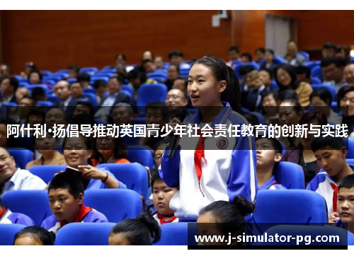 阿什利·扬倡导推动英国青少年社会责任教育的创新与实践