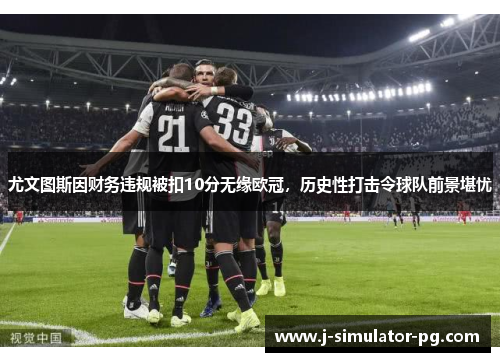 尤文图斯因财务违规被扣10分无缘欧冠，历史性打击令球队前景堪忧