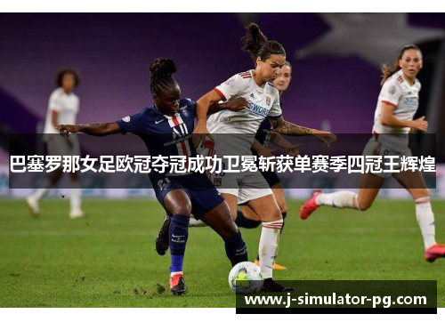 巴塞罗那女足欧冠夺冠成功卫冕斩获单赛季四冠王辉煌