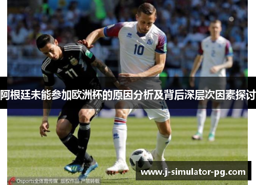 阿根廷未能参加欧洲杯的原因分析及背后深层次因素探讨