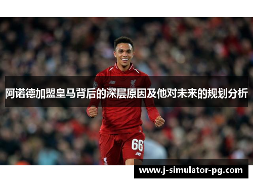 阿诺德加盟皇马背后的深层原因及他对未来的规划分析