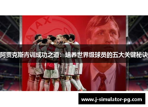 阿贾克斯青训成功之道：培养世界级球员的五大关键秘诀
