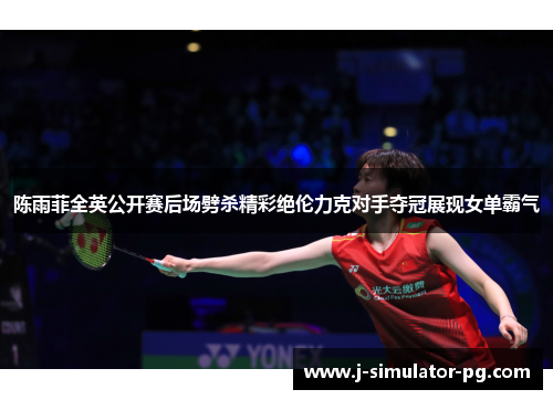 陈雨菲全英公开赛后场劈杀精彩绝伦力克对手夺冠展现女单霸气